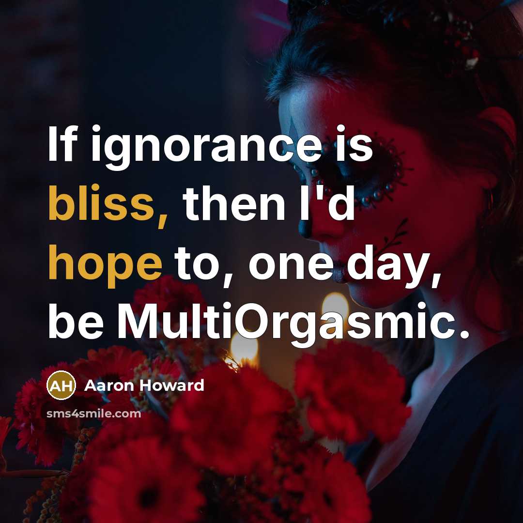 “If ignorance is bliss, then I'd hope to, one day, be MultiOrgasmic.” quote by Aaron Howard