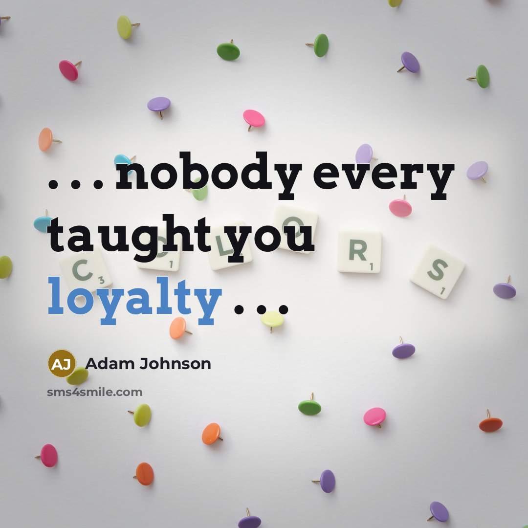“. . . nobody every taught you loyalty . .…” quote by Adam Johnson