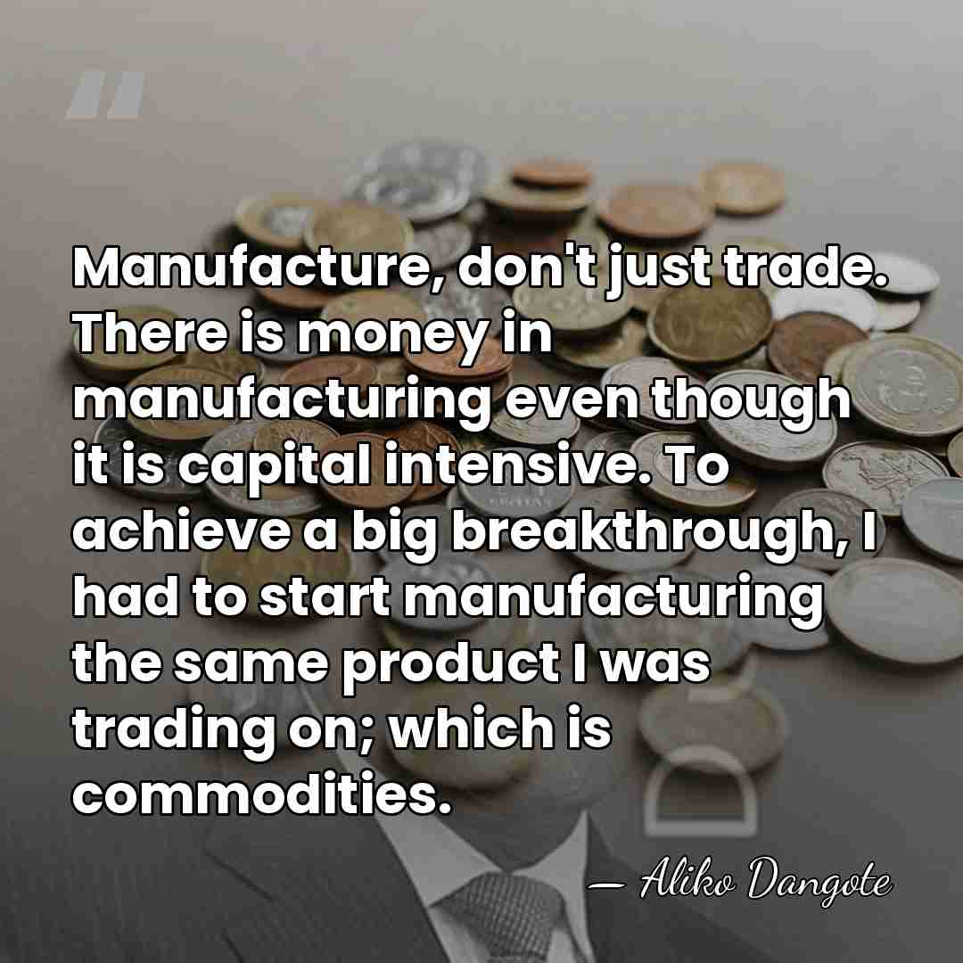 Manufacture, don't just trade. There is money in manufacturing even though it&hellip; - Aliko Dangote