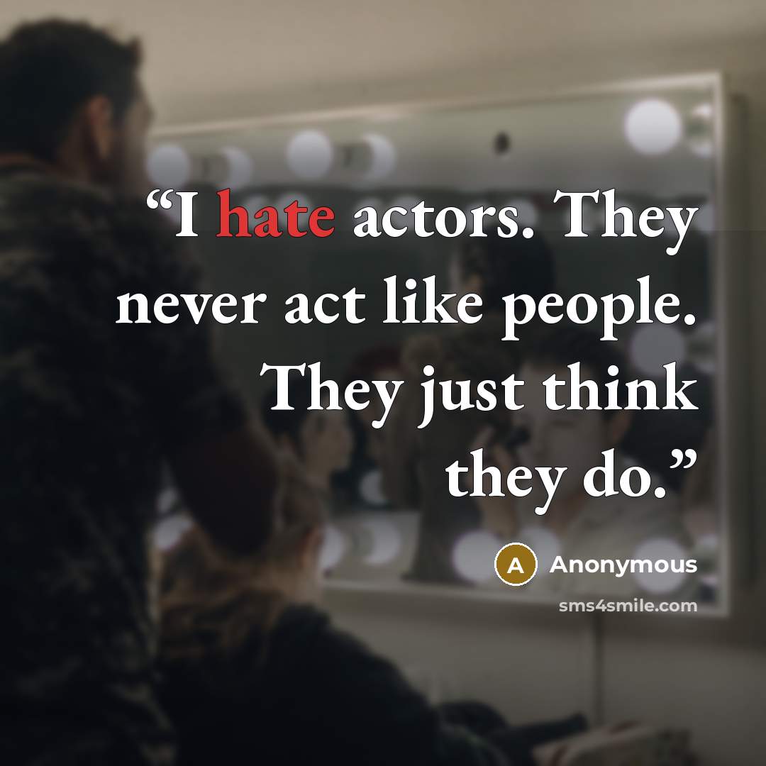 “I hate actors. They never act like people. They just think they do.” quote by Anonymous