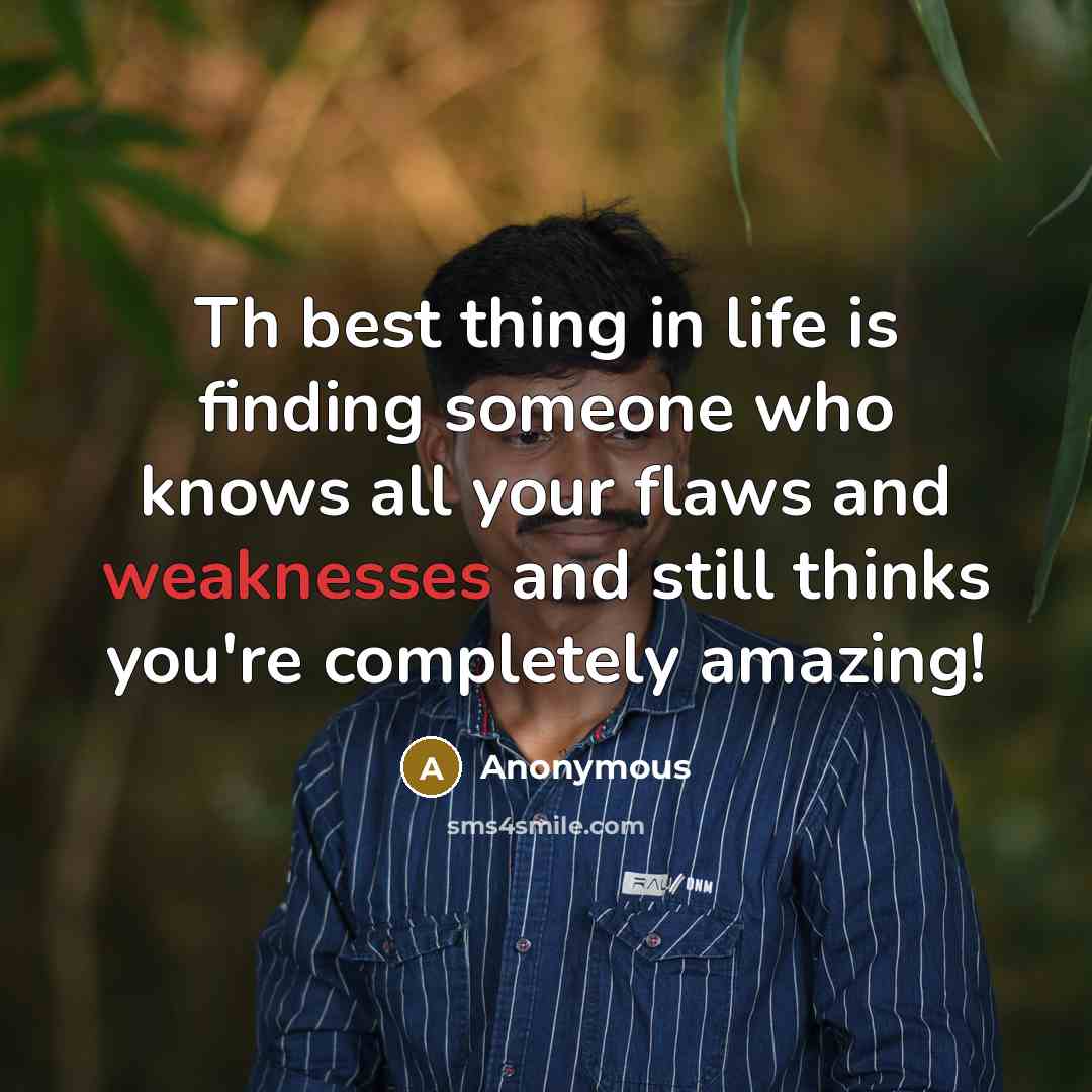 “Th best thing in life is finding someone who knows all your flaws and weaknesses and still thinks you're completely amazing!” quote by Anonymous