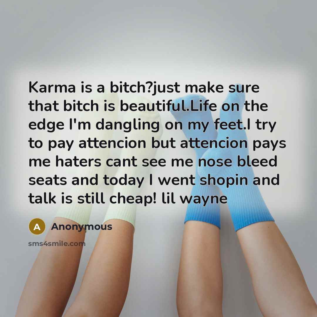 “Karma is a bitch?just make sure that bitch is beautiful.Life on the edge I'm dangling on my feet.I try to pay attencion but attencion pays me haters cant see me nose bleed seats and today I went shopin and talk is still cheap! lil wayne” quote by Anonymous