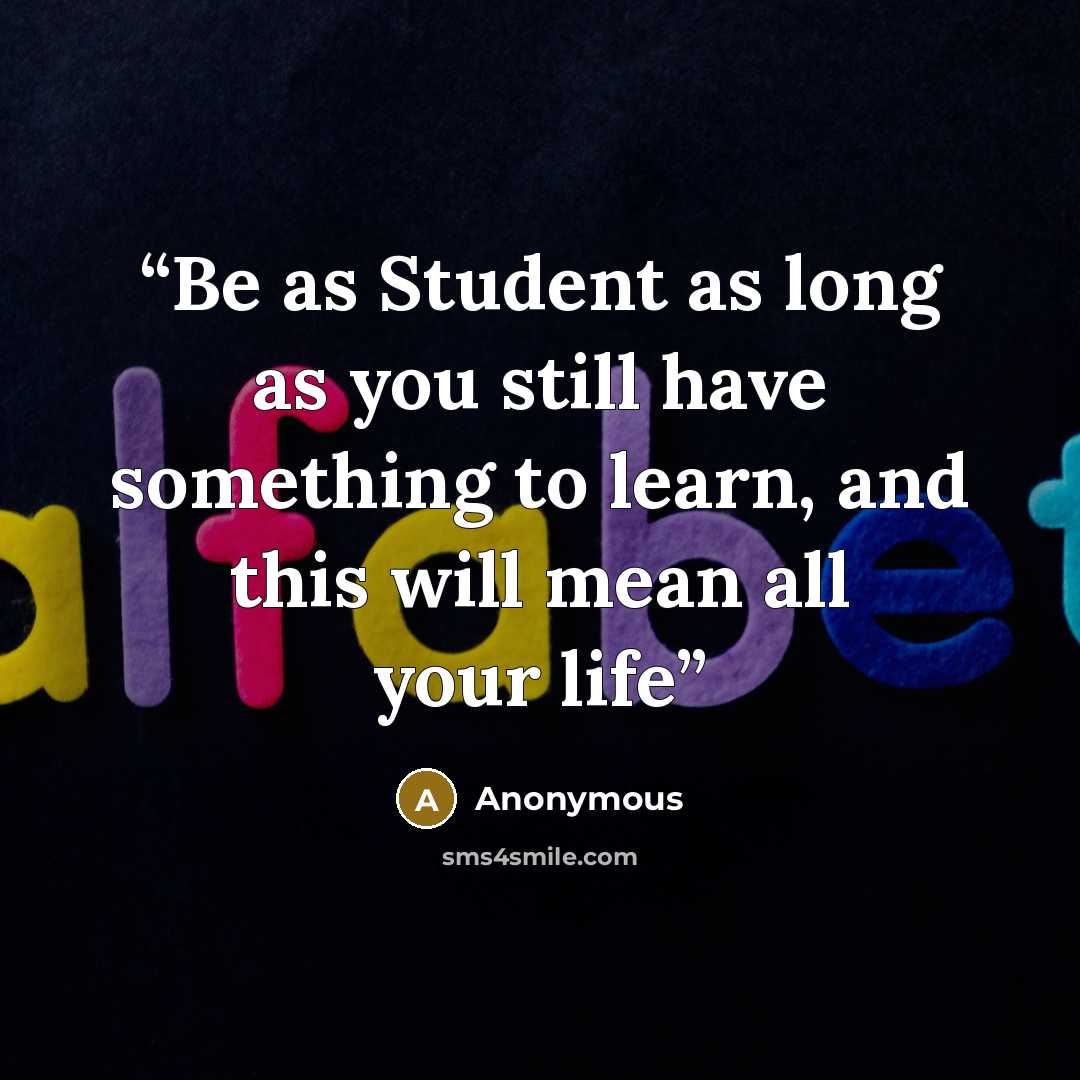 “Be as Student as long as you still have something to learn, and this will mean all your life” quote by Anonymous