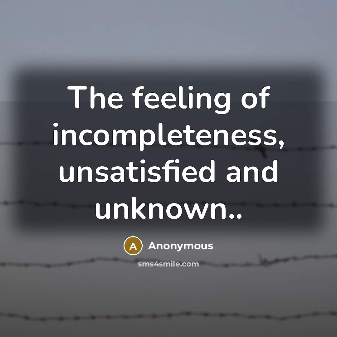 “The feeling of incompleteness, unsatisfied and unknown..” quote by Anonymous