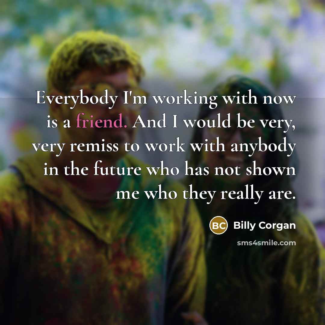 “Everybody I'm working with now is a friend. And I…” quote by Billy Corgan
