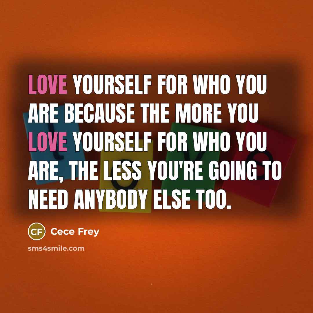 “Love yourself for who you are because the more you love yourself for who you are, the less you're going to need anybody else too.” quote by Cece Frey