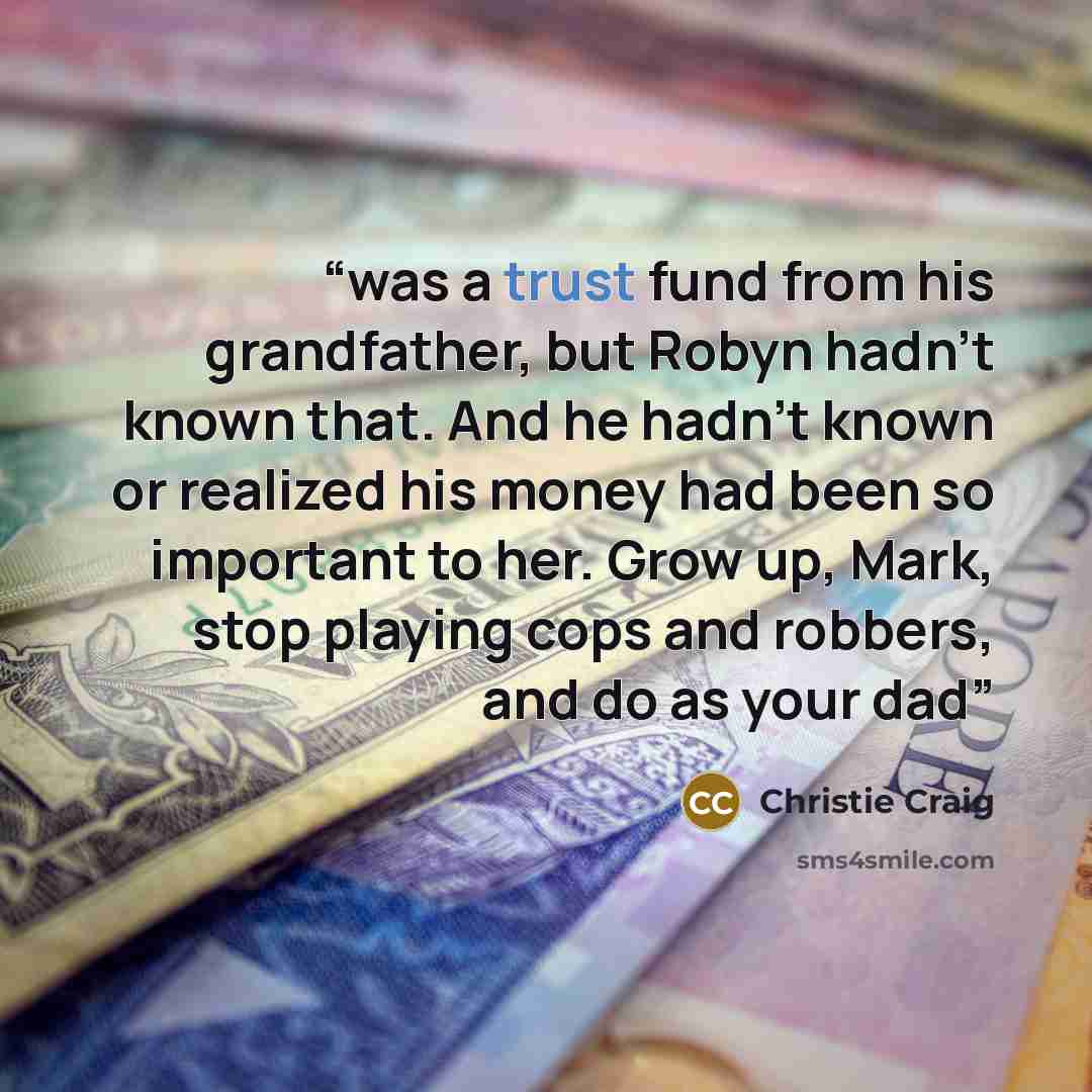 “was a trust fund from his grandfather, but Robyn hadn’t known that. And he hadn’t known or realized his money had been so important to her. Grow up, Mark, stop playing cops and robbers, and do as your dad” quote by Christie Craig