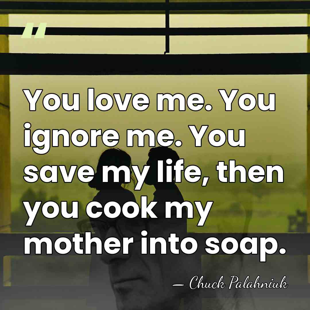 You love me. You ignore me. You save my life, then you&hellip; - Chuck Palahniuk