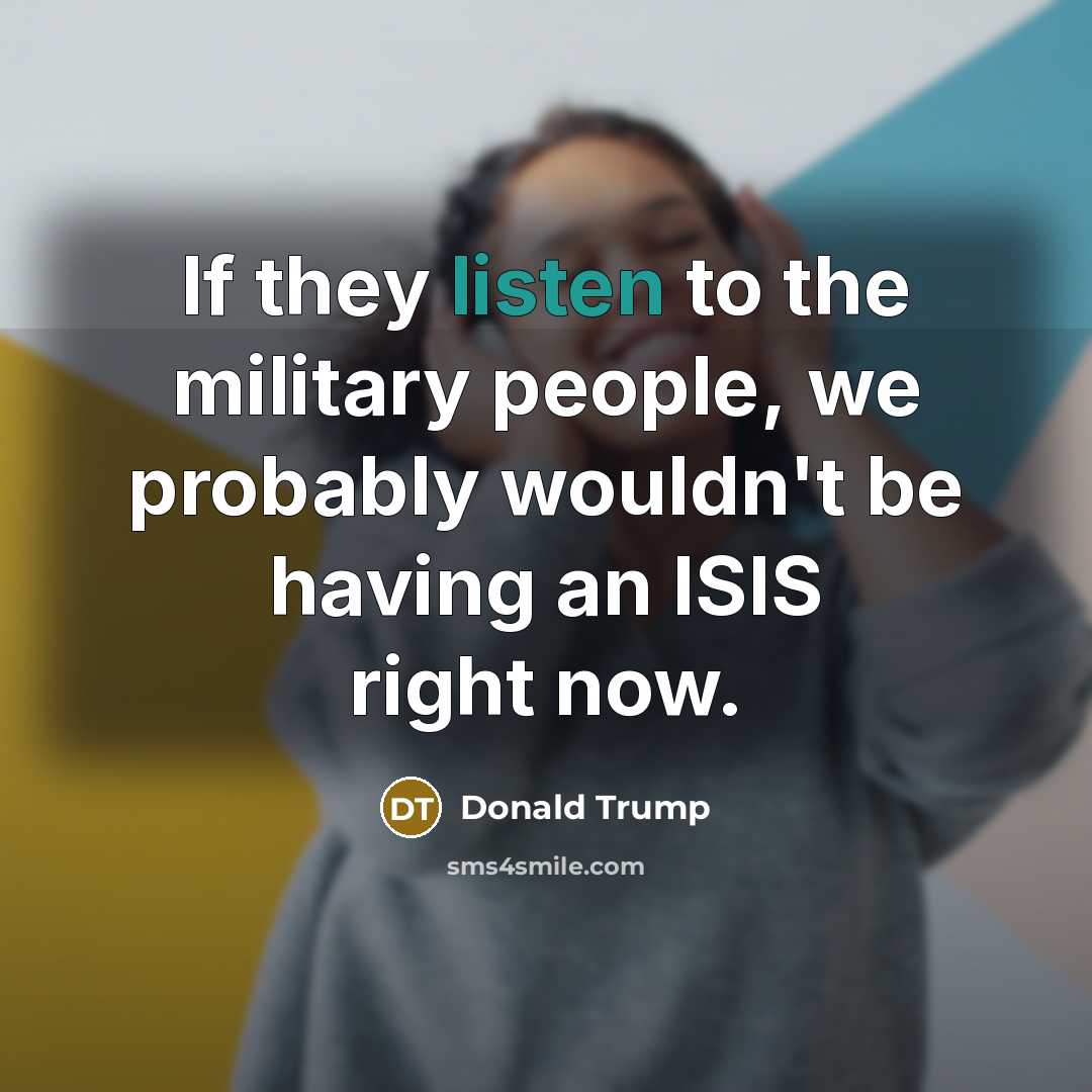 “If they listen to the military people, we probably wouldn't…” quote by Donald Trump