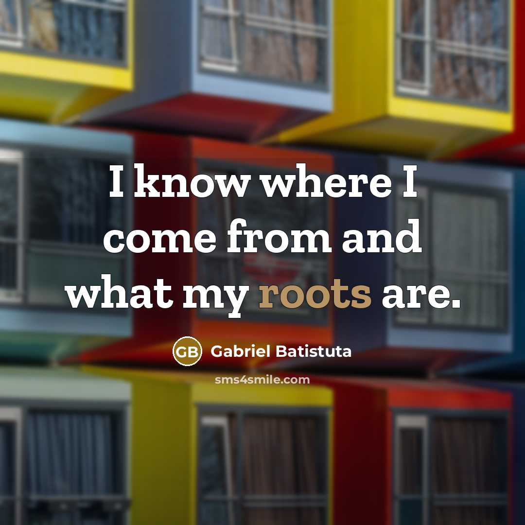 “I know where I come from and what my roots…” quote by Gabriel Batistuta