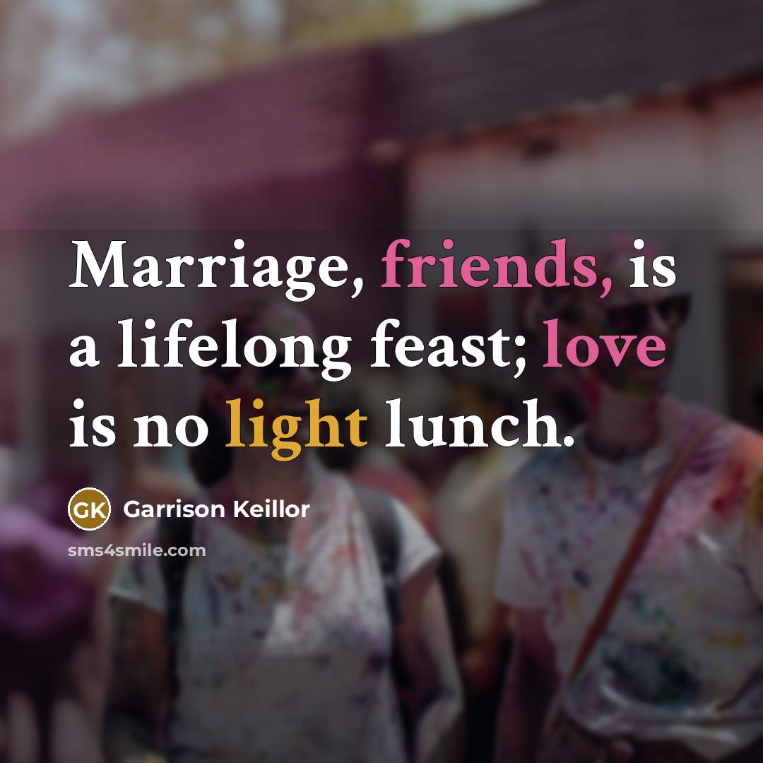 “Marriage, friends, is a lifelong feast; love is no light lunch.” quote by Garrison Keillor