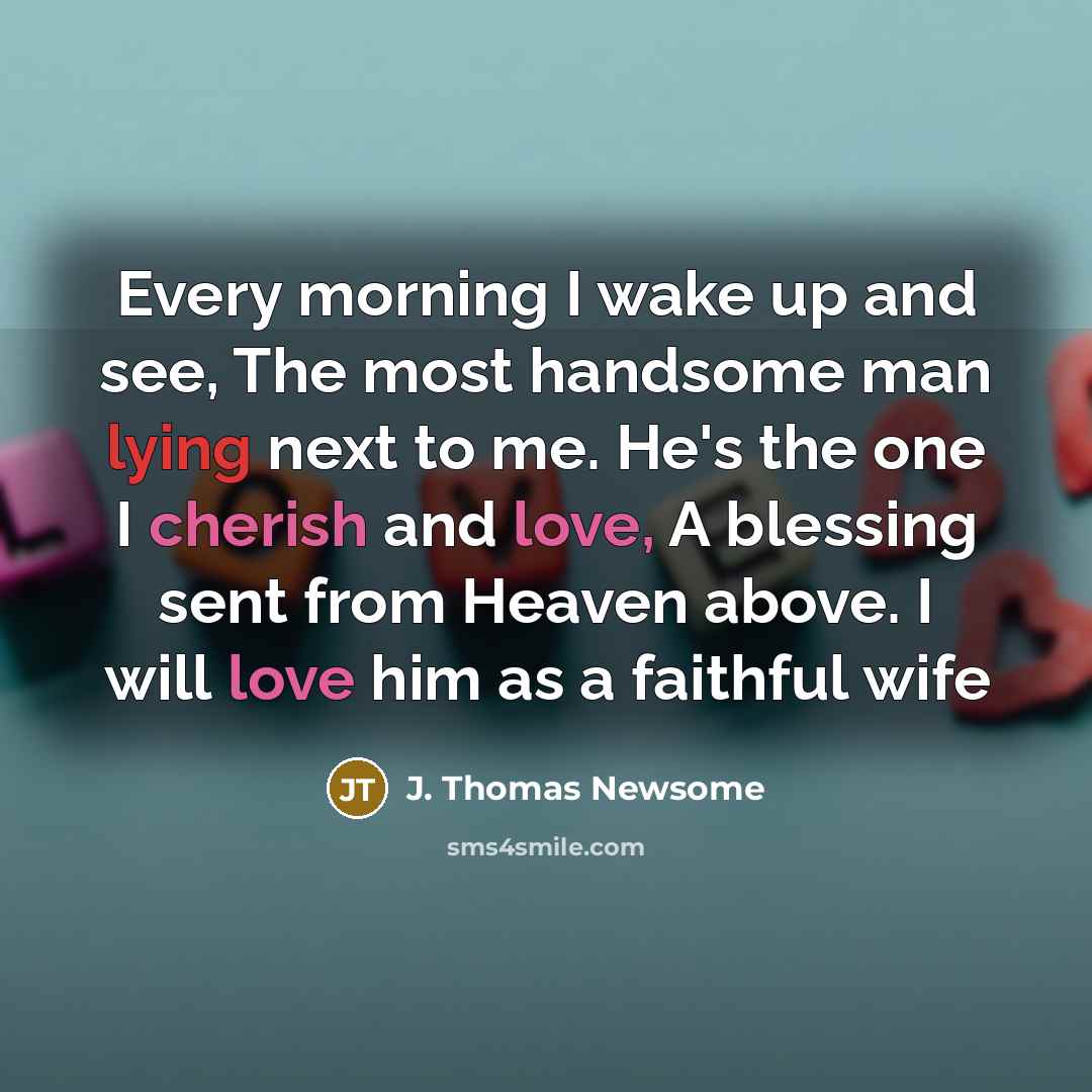 “Every morning I wake up and see, The most handsome man lying next to me. He's the one I cherish and love, A blessing sent from Heaven above. I will love him as a faithful wife” quote by J. Thomas Newsome