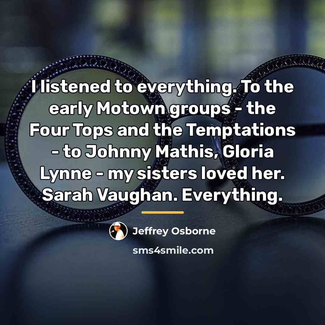 “I listened to everything. To the early Motown groups -…” quote by Jeffrey Osborne