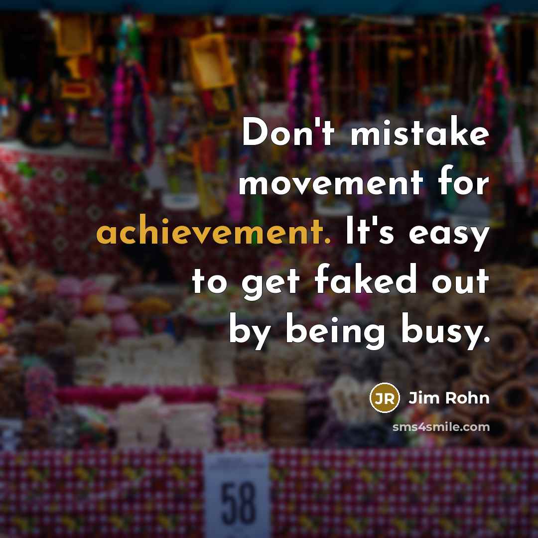 “Don't mistake movement for achievement. It's easy to get faked…” quote by Jim Rohn