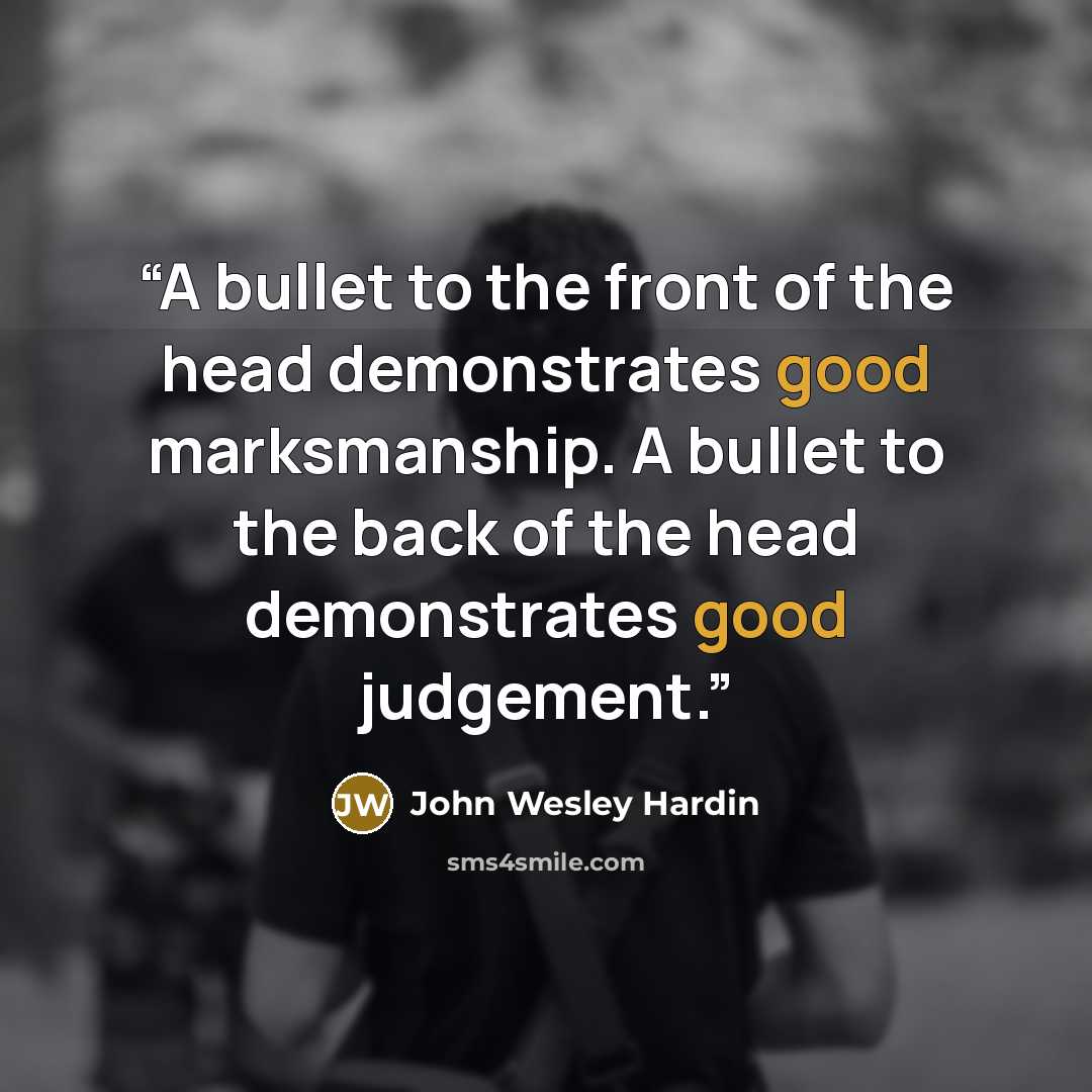 “A bullet to the front of the head demonstrates good marksmanship. A bullet to the back of the head demonstrates good judgement.” quote by John Wesley Hardin