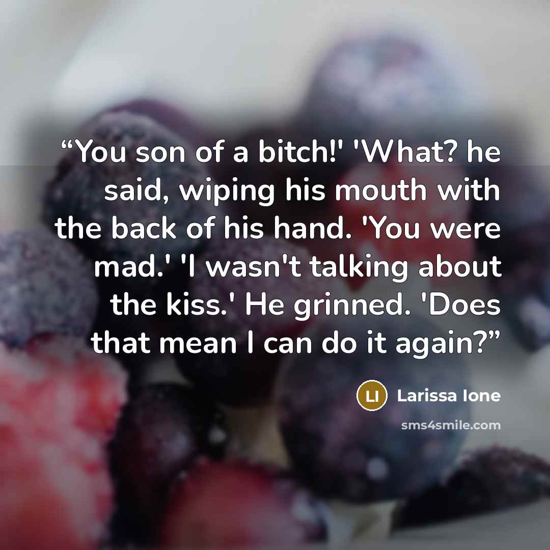 “You son of a bitch!' 'What? he said, wiping his mouth with the back of his hand. 'You were mad.' 'I wasn't talking about the kiss.' He grinned. 'Does that mean I can do it again?” quote by Larissa Ione