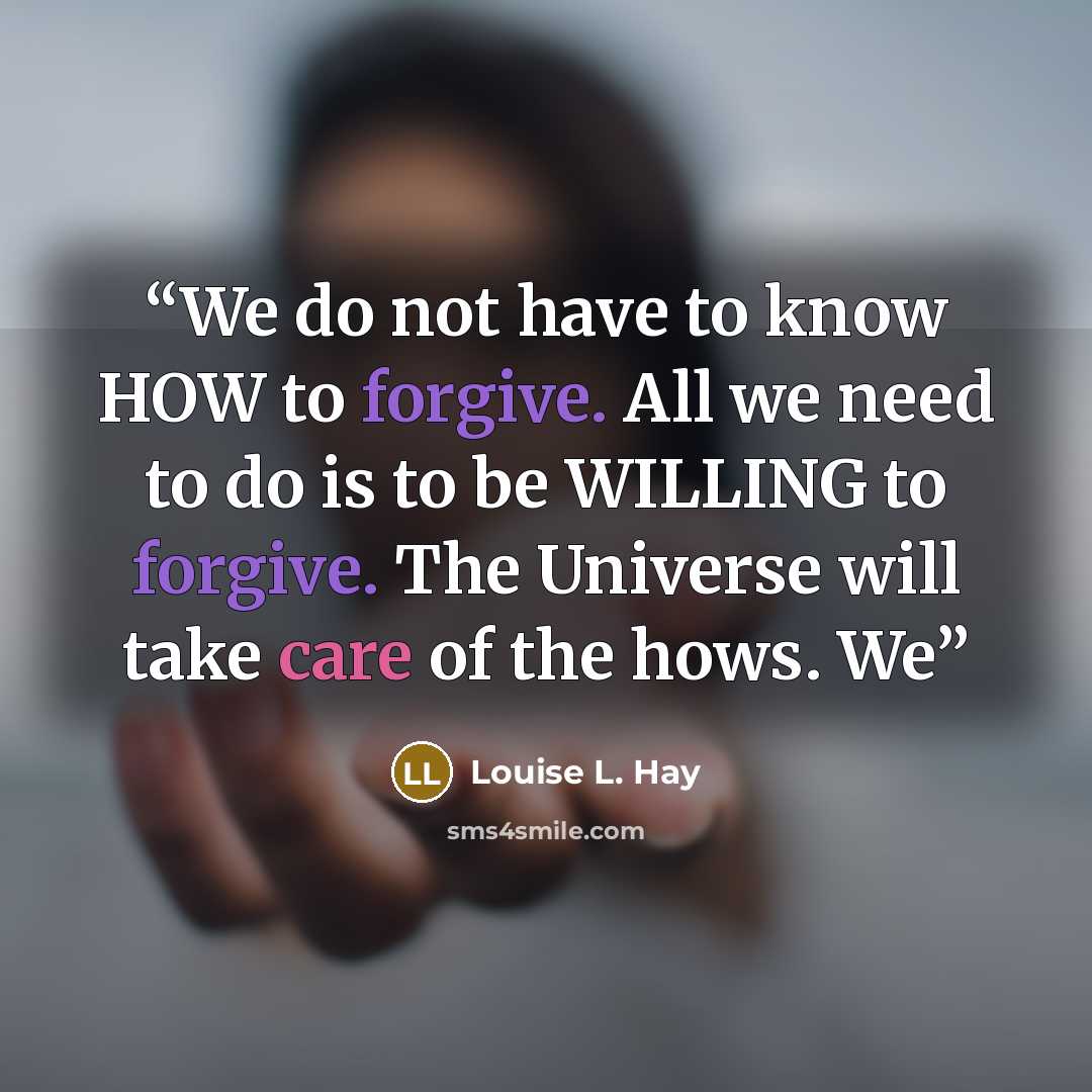 “We do not have to know HOW to forgive. All we need to do is to be WILLING to forgive. The Universe will take care of the hows. We” quote by Louise L. Hay