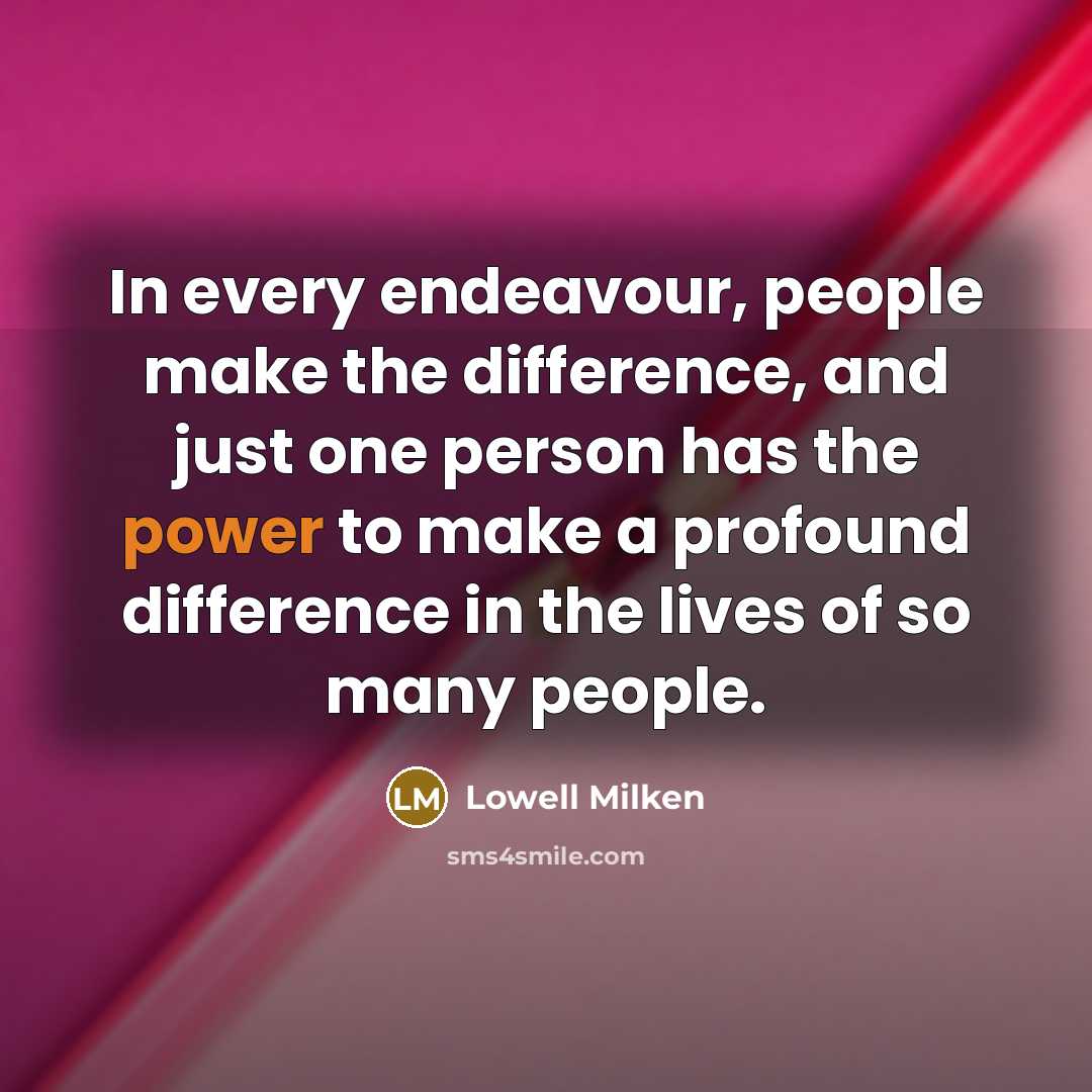 “In every endeavour, people make the difference, and just one person has the power to make a profound difference in the lives of so many people.” quote by Lowell Milken