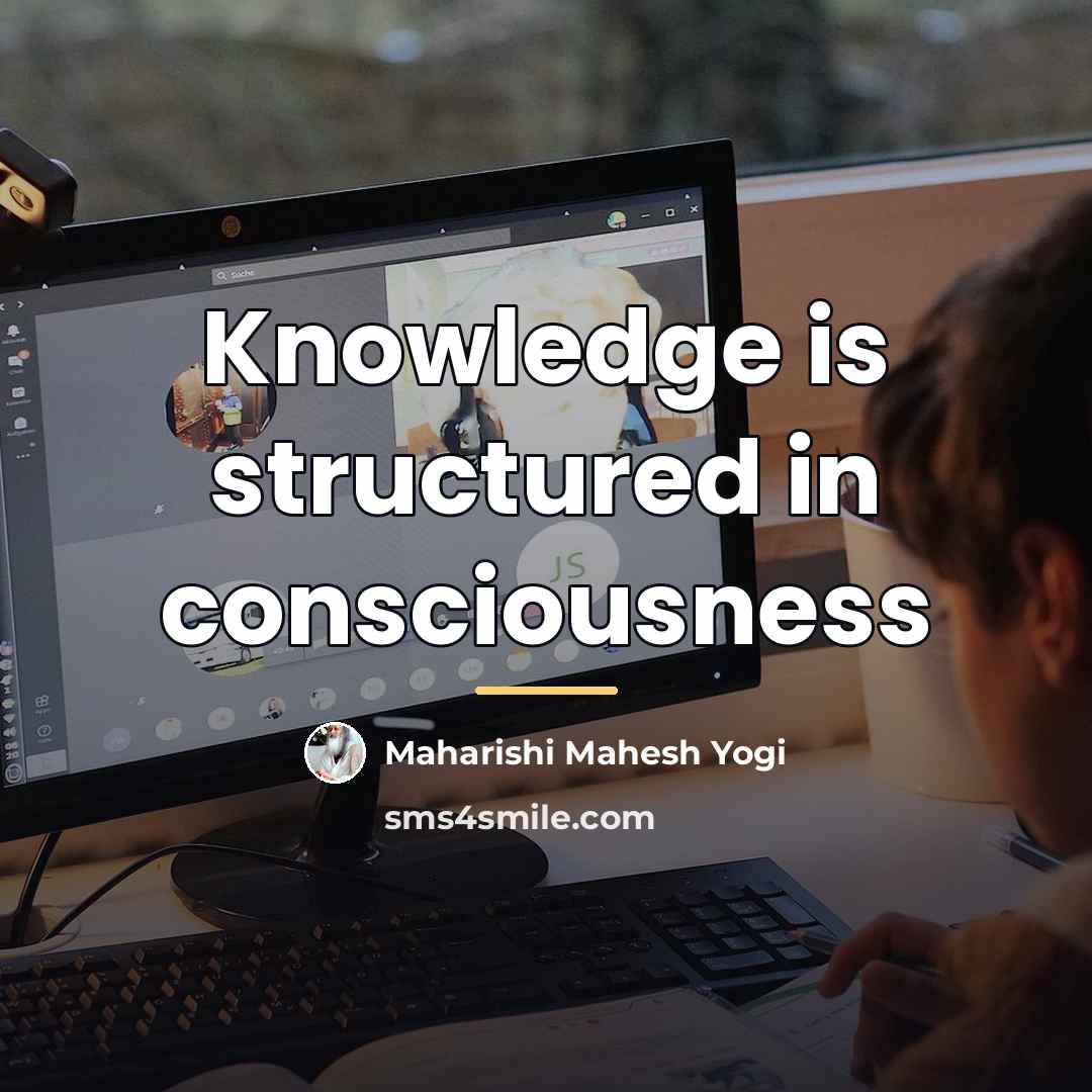 “Knowledge is structured in consciousness…” quote by Maharishi Mahesh Yogi
