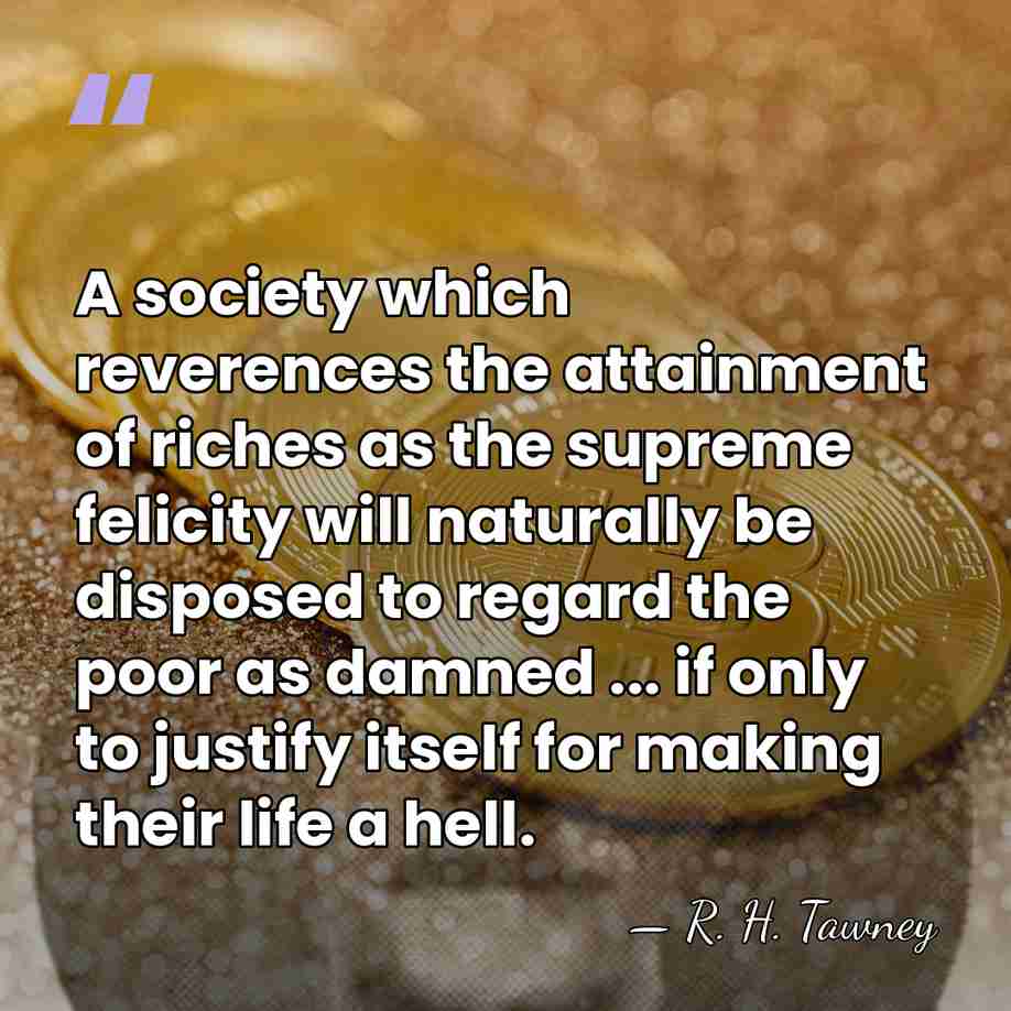 A society which reverences the attainment of riches as the supreme felicity&hellip; - R. H. Tawney