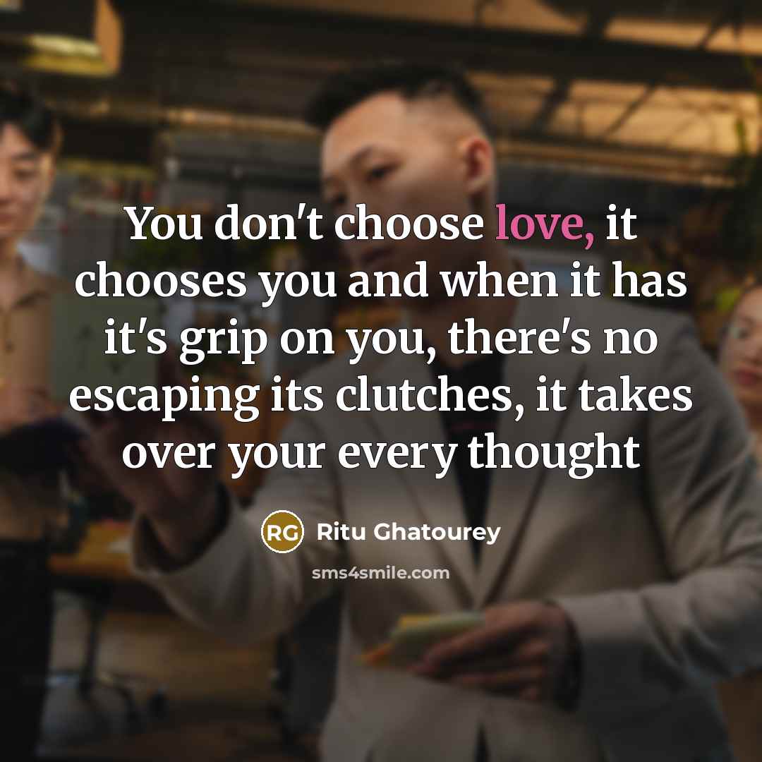 “You don't choose love, it chooses you and when it has it's grip on you, there's no escaping its clutches, it takes over your every thought” quote by Ritu Ghatourey