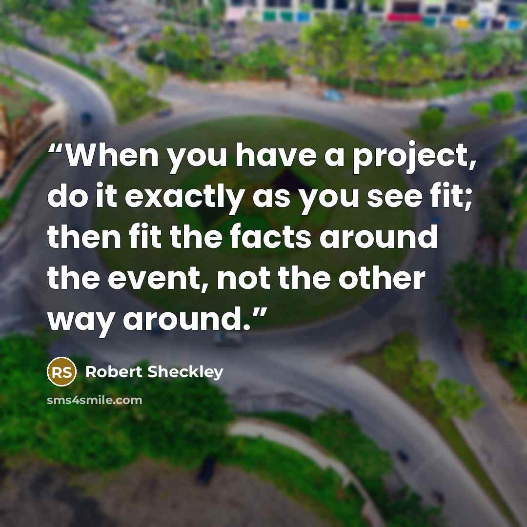 “When you have a project, do it exactly as you see fit; then fit the facts around the event, not the other way around.” quote by Robert Sheckley