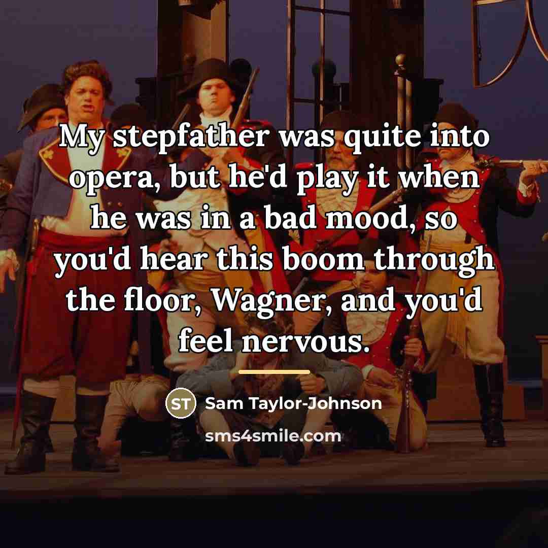 “My stepfather was quite into opera, but he'd play it…” quote by Sam Taylor-Johnson