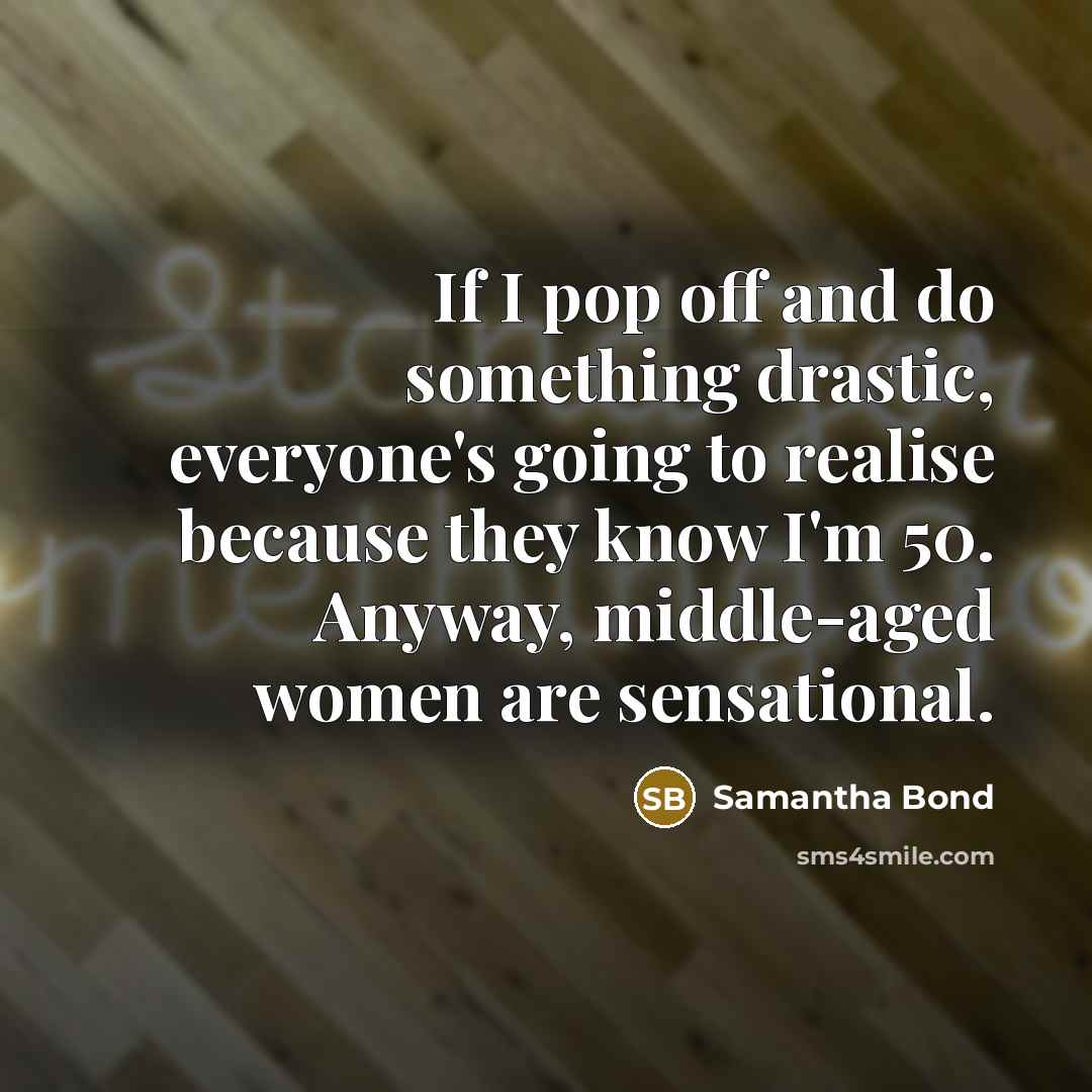 “If I pop off and do something drastic, everyone's going…” quote by Samantha Bond