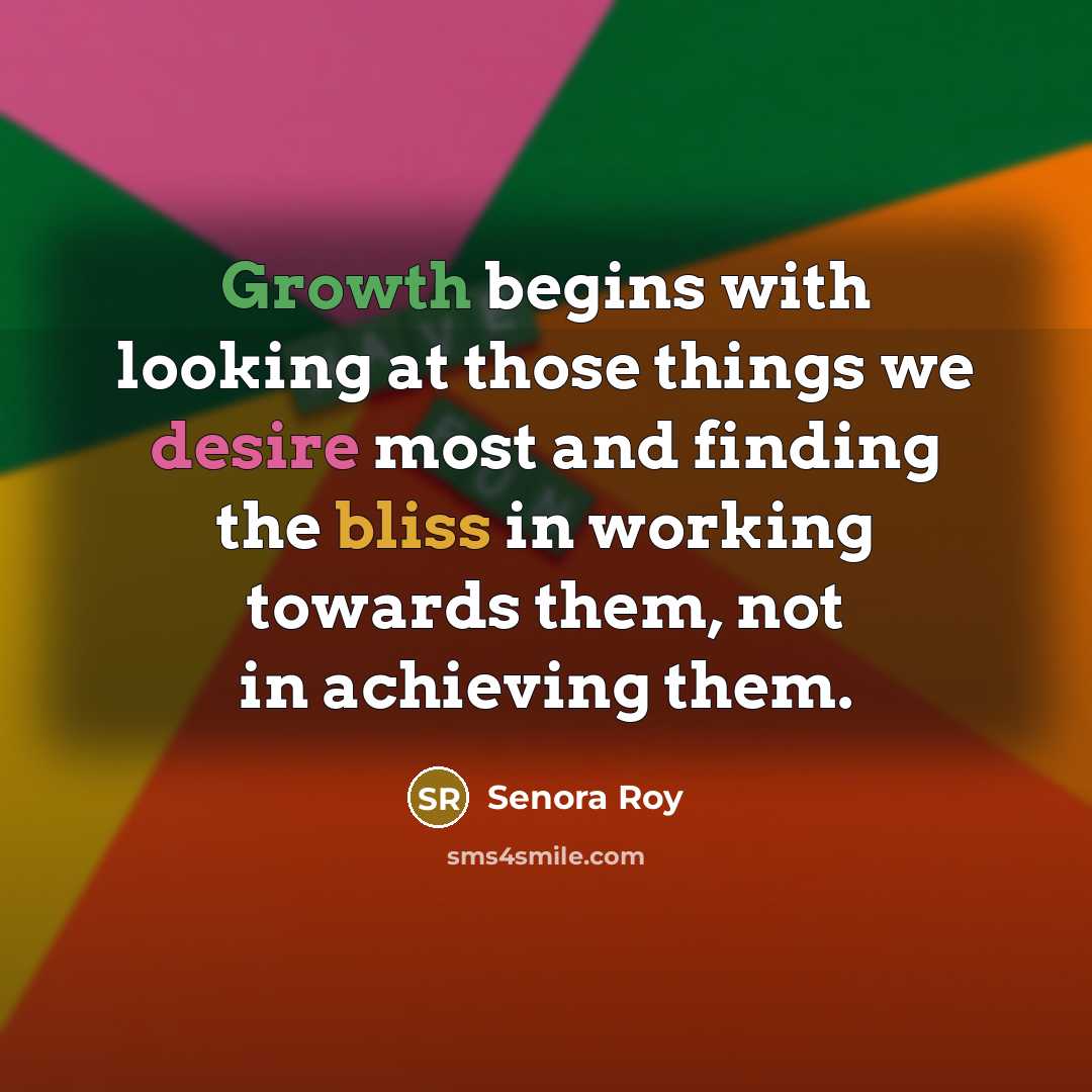 “Growth begins with looking at those things we desire most and finding the bliss in working towards them, not in achieving them.” quote by Senora Roy