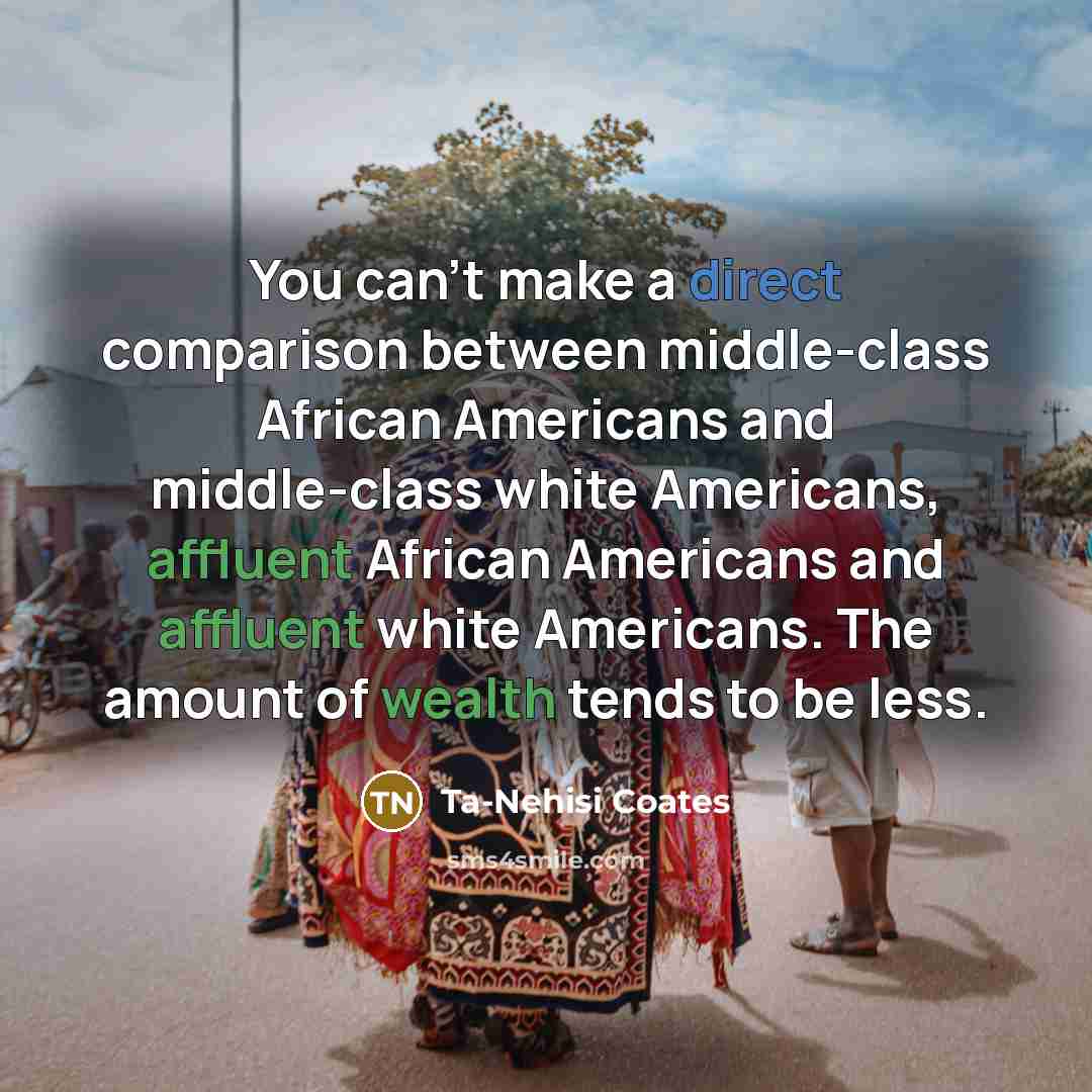 “You can't make a direct comparison between middle-class African Americans and middle-class white Americans, affluent African Americans and affluent white Americans. The amount of wealth tends to be less.” quote by Ta-Nehisi Coates