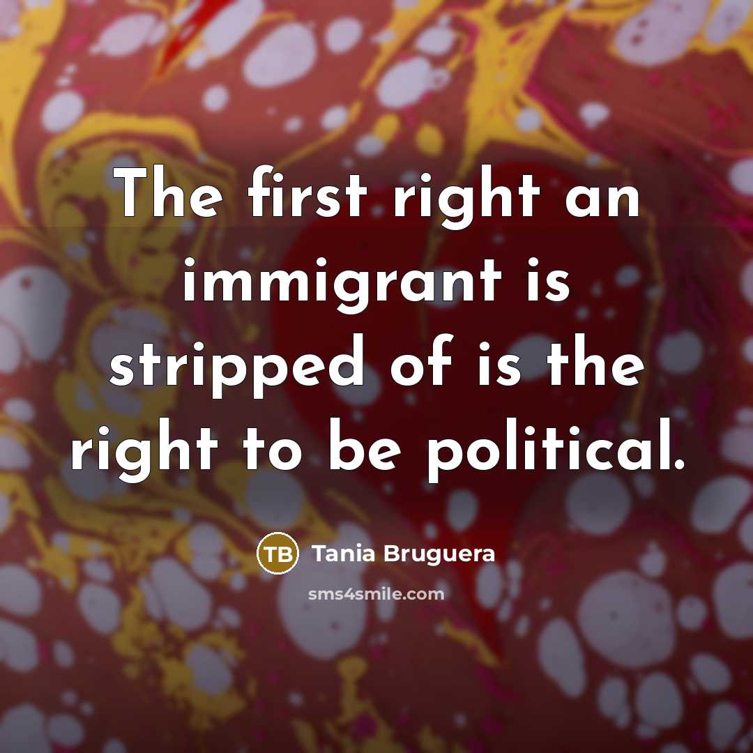 “The first right an immigrant is stripped of is the…” quote by Tania Bruguera