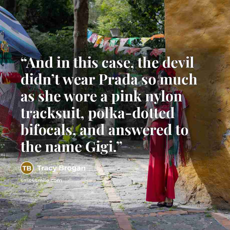 “And in this case, the devil didn’t wear Prada so much as she wore a pink nylon tracksuit, polka-dotted bifocals, and answered to the name Gigi.” quote by Tracy Brogan