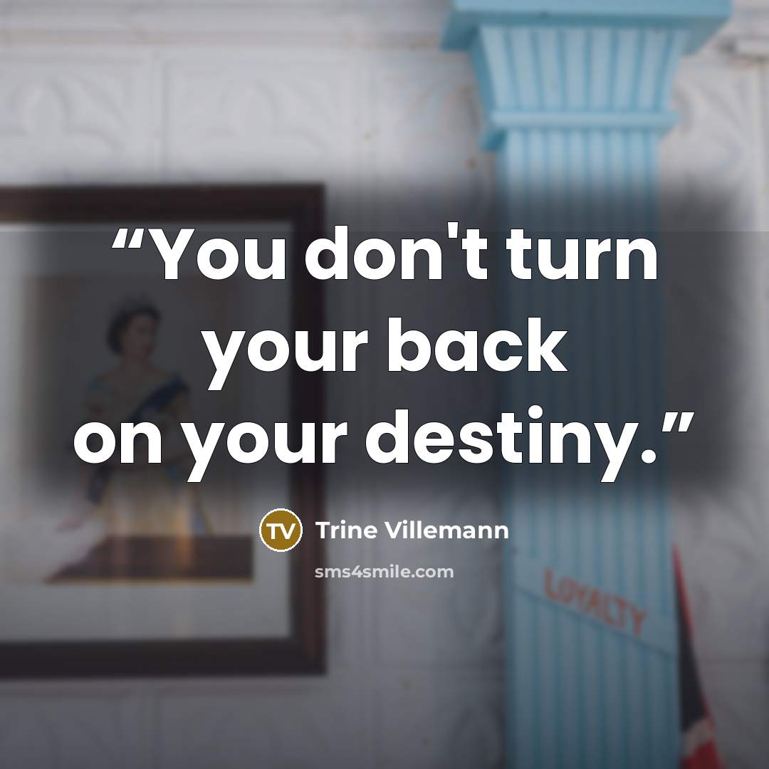 “You don't turn your back on your destiny.” quote by Trine Villemann