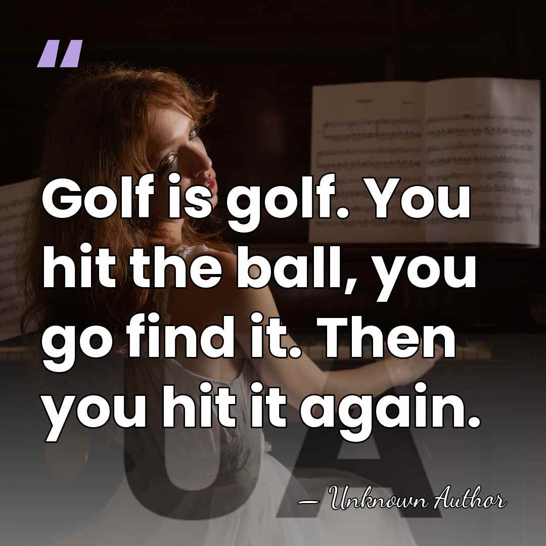 Golf is golf. You hit the ball, you go find it. Then&hellip; - Unknown Author