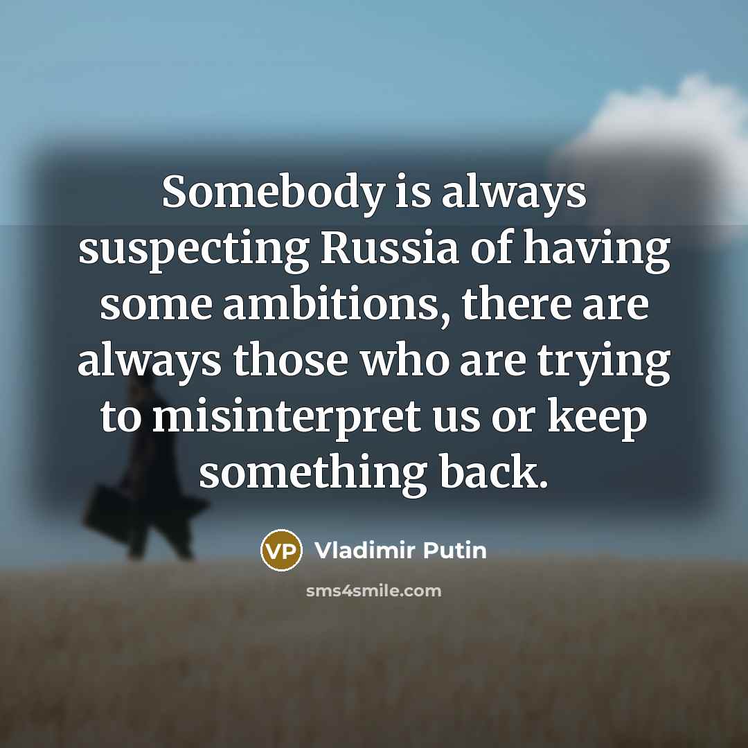 “Somebody is always suspecting Russia of having some ambitions, there…” quote by Vladimir Putin