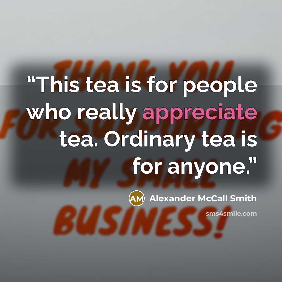 “This tea is for people who really appreciate tea. Ordinary tea is for anyone.” quote by Alexander McCall Smith