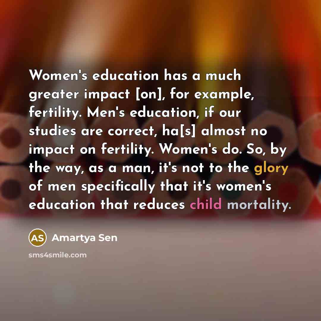 “Women's education has a much greater impact [on], for example,…” quote by Amartya Sen
