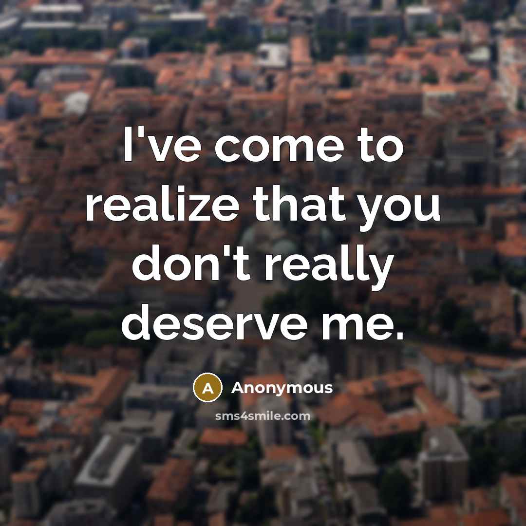 “I've come to realize that you don't really deserve me.…” quote by Anonymous