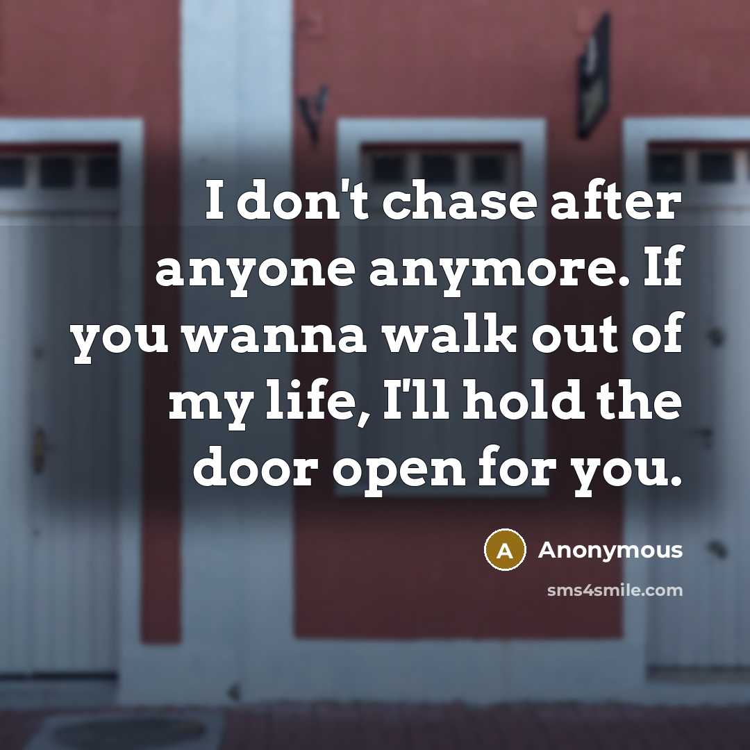 “I don't chase after anyone anymore. If you wanna walk out of my life, I'll hold the door open for you.” quote by Anonymous