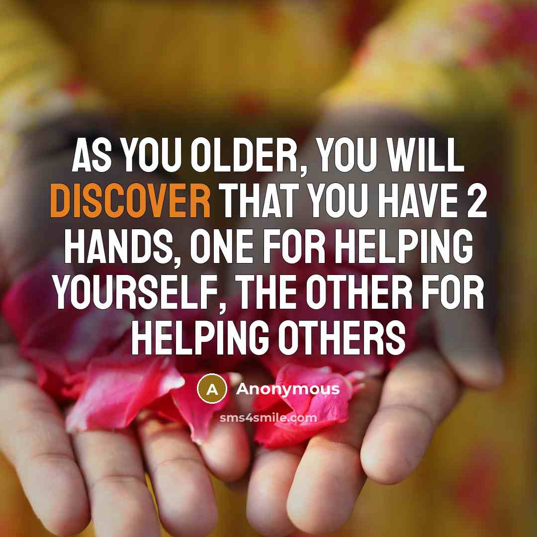 “As you older, you will discover that you have 2 hands, one for helping yourself, the other for helping others” quote by Anonymous