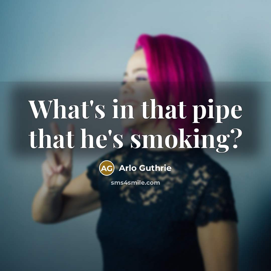 “What's in that pipe that he's smoking?…” quote by Arlo Guthrie
