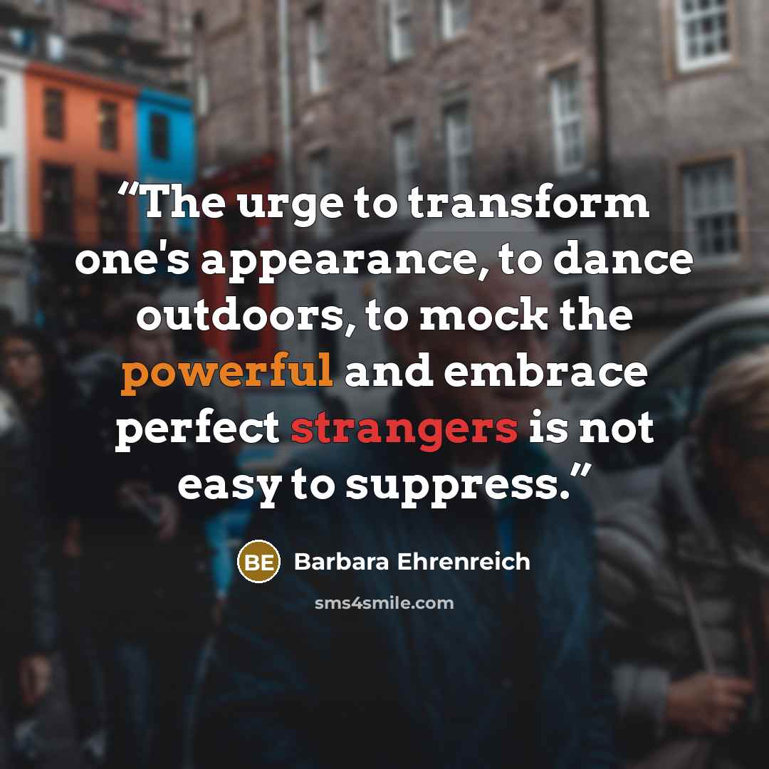 “The urge to transform one's appearance, to dance outdoors, to mock the powerful and embrace perfect strangers is not easy to suppress.” quote by Barbara Ehrenreich