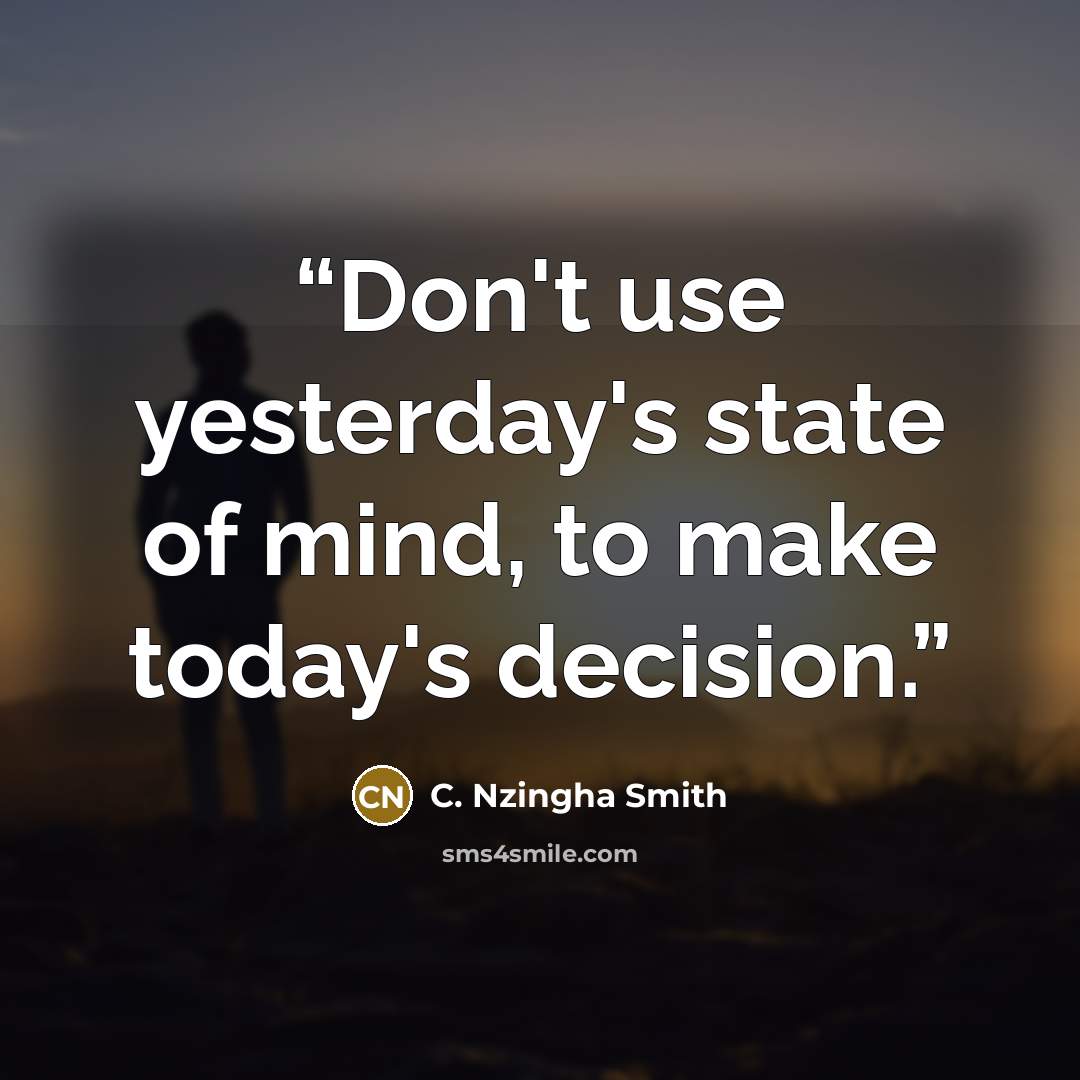“Don't use yesterday's state of mind, to make today's decision.” quote by C. Nzingha Smith