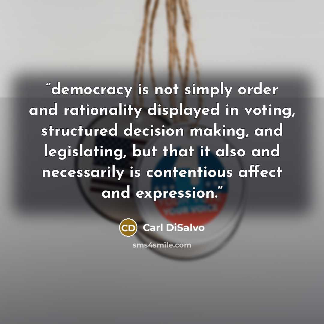 “democracy is not simply order and rationality displayed in voting, structured decision making, and legislating, but that it also and necessarily is contentious affect and expression.” quote by Carl DiSalvo