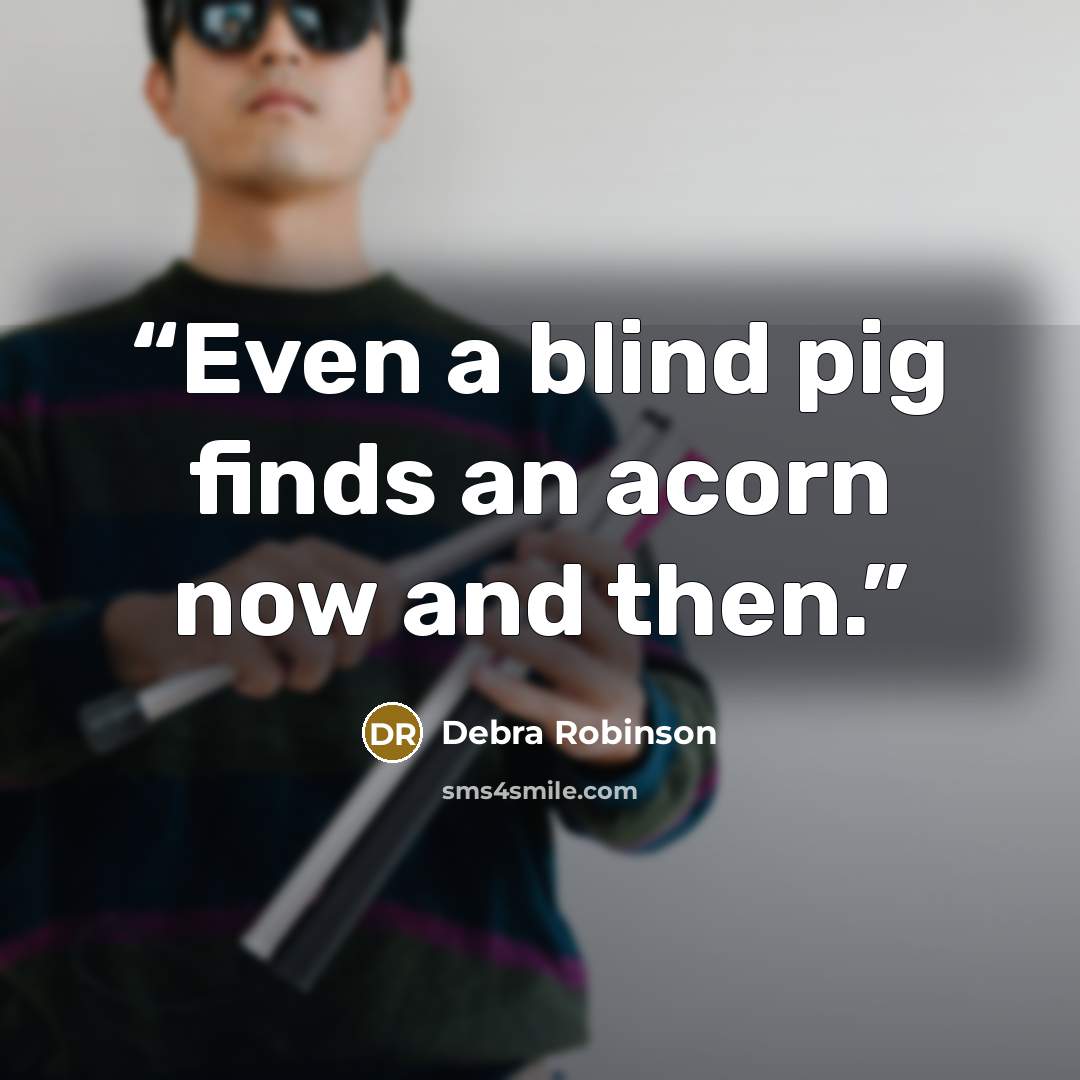 “Even a blind pig finds an acorn now and then.” quote by Debra Robinson