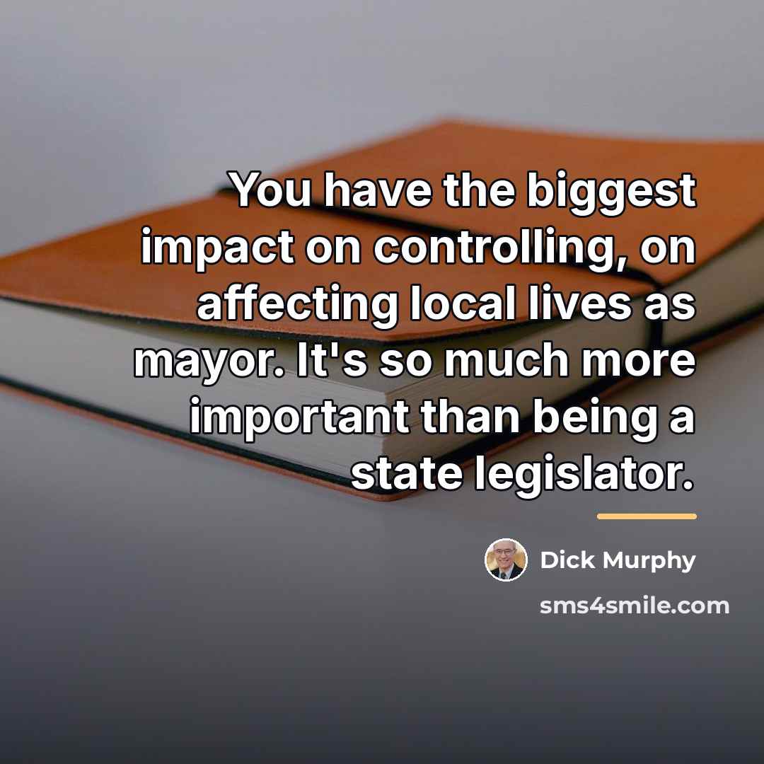 “You have the biggest impact on controlling, on affecting local…” quote by Dick Murphy