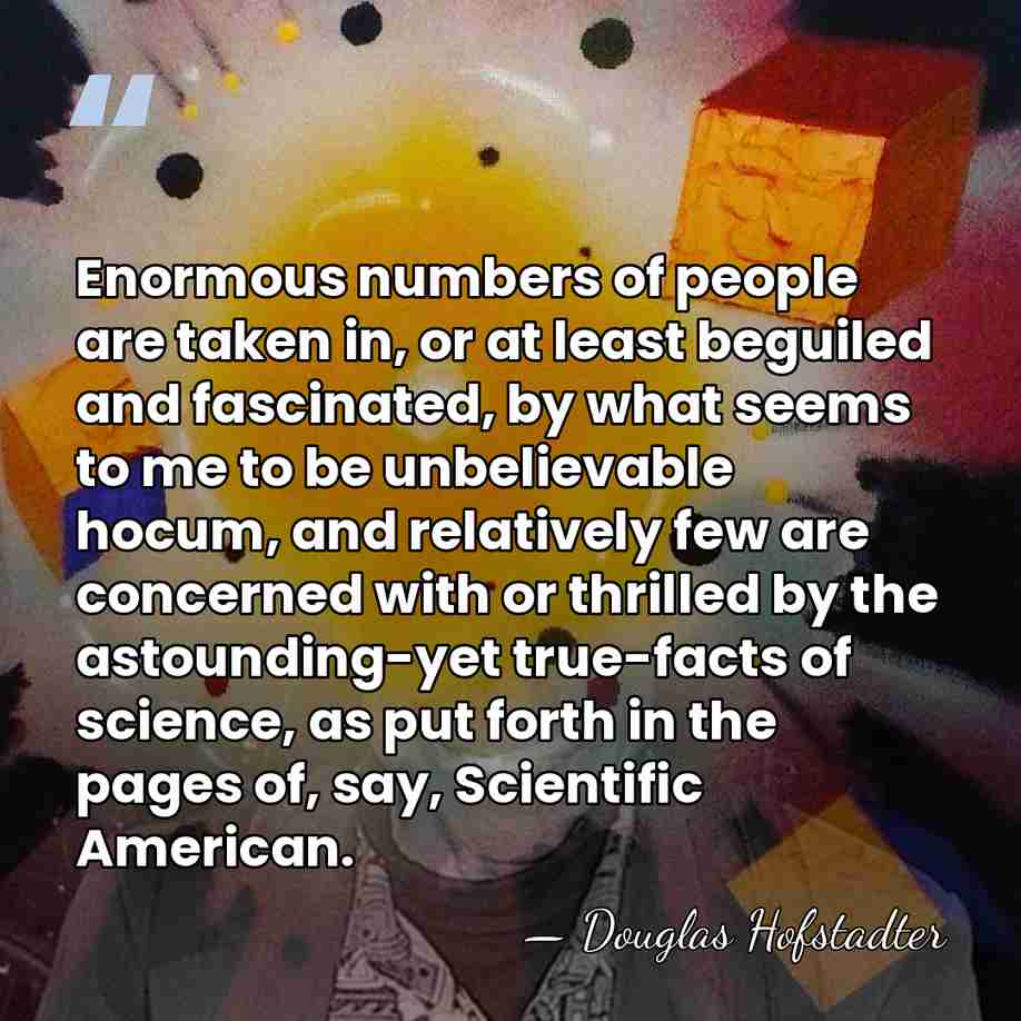 Enormous numbers of people are taken in, or at least beguiled and&hellip; - Douglas Hofstadter