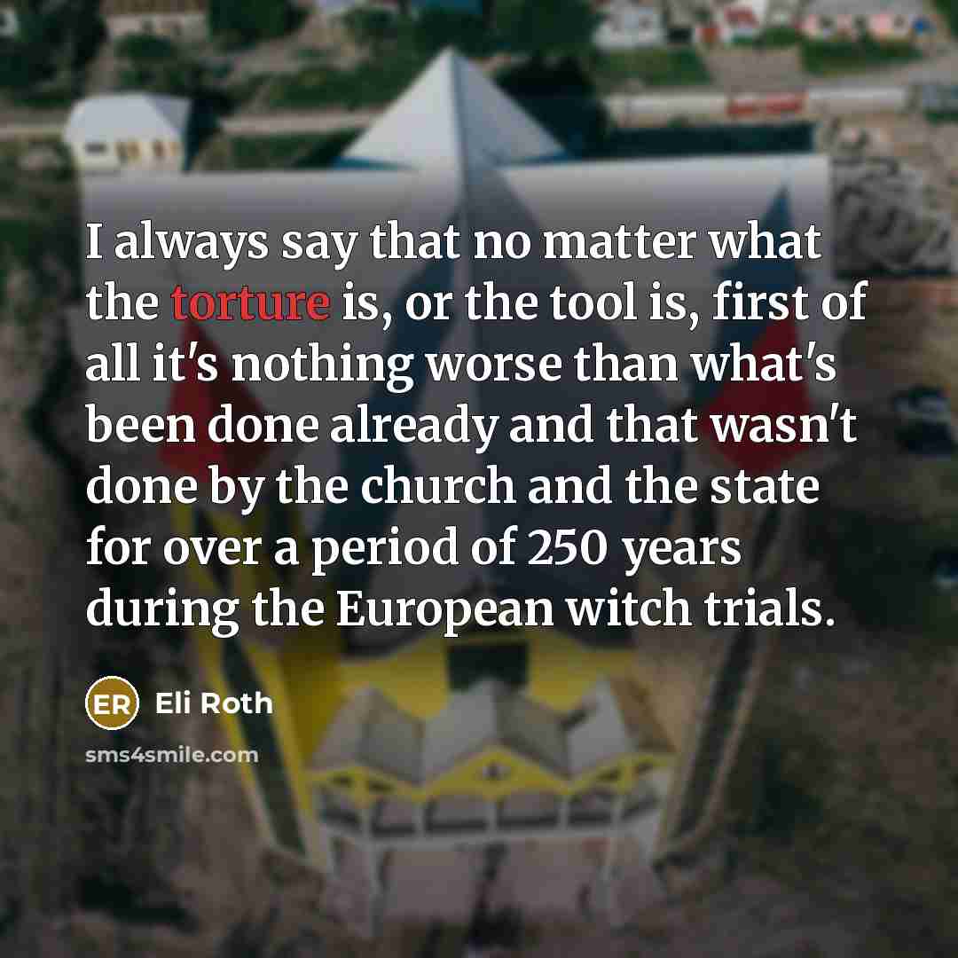 “I always say that no matter what the torture is,…” quote by Eli Roth