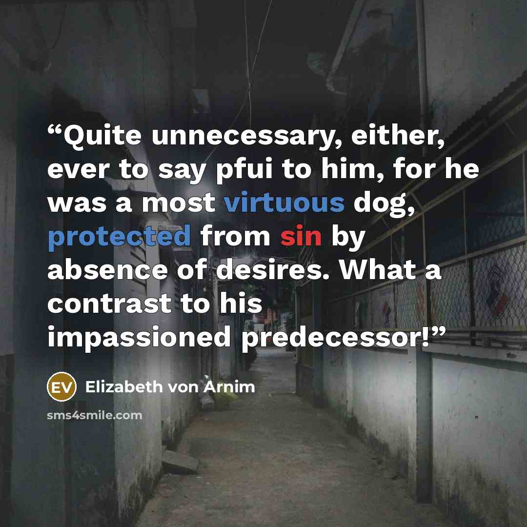 “Quite unnecessary, either, ever to say pfui to him, for he was a most virtuous dog, protected from sin by absence of desires. What a contrast to his impassioned predecessor!” quote by Elizabeth von Arnim