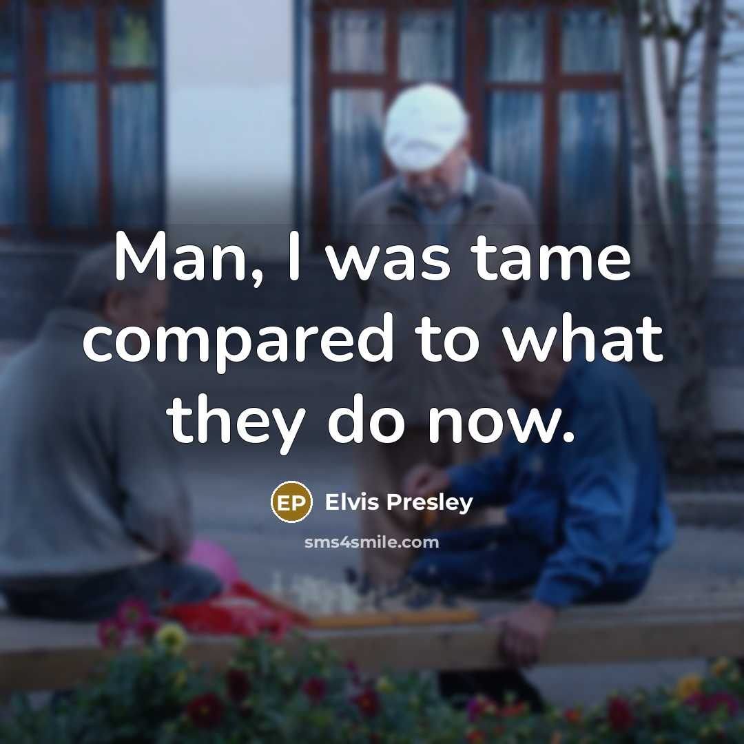 “Man, I was tame compared to what they do now.…” quote by Elvis Presley
